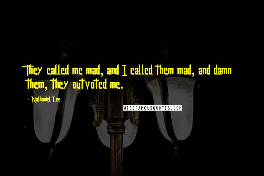 Nathaniel Lee quotes: They called me mad, and I called them mad, and damn them, they outvoted me.