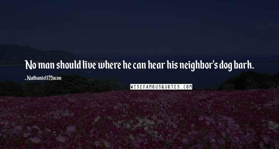 Nathaniel Macon quotes: No man should live where he can hear his neighbor's dog bark.