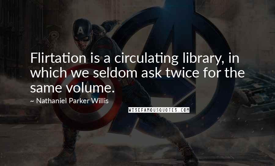 Nathaniel Parker Willis quotes: Flirtation is a circulating library, in which we seldom ask twice for the same volume.