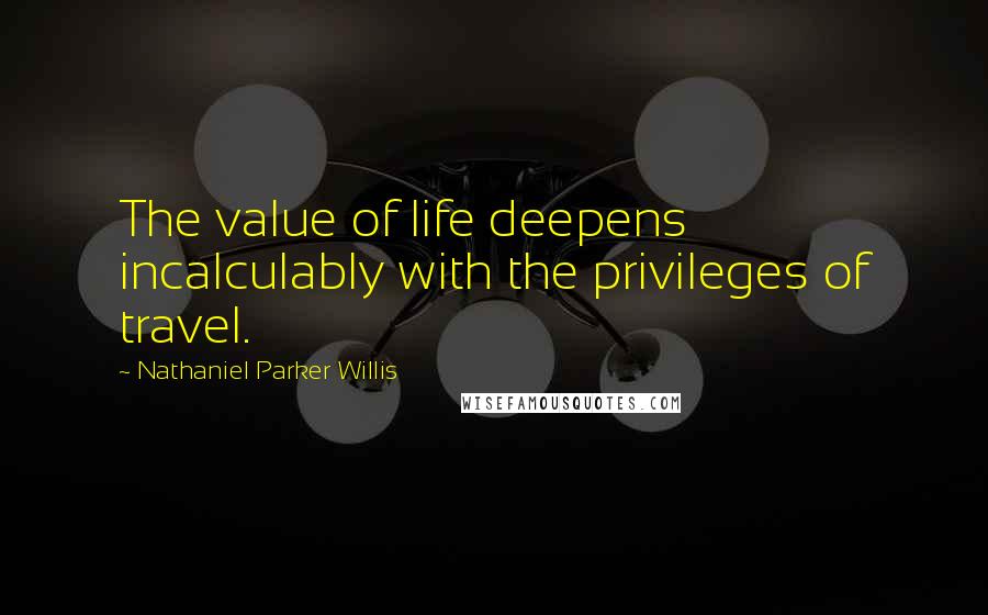 Nathaniel Parker Willis quotes: The value of life deepens incalculably with the privileges of travel.