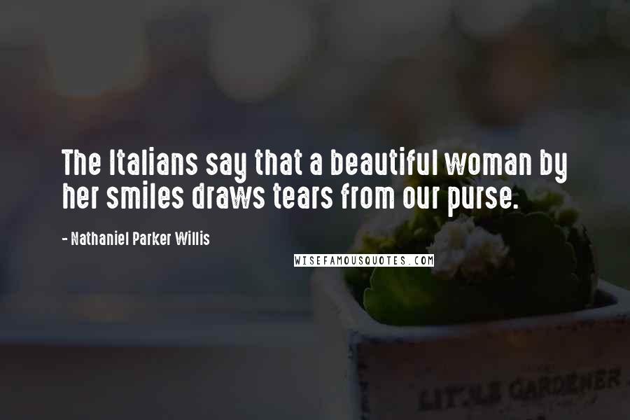 Nathaniel Parker Willis quotes: The Italians say that a beautiful woman by her smiles draws tears from our purse.