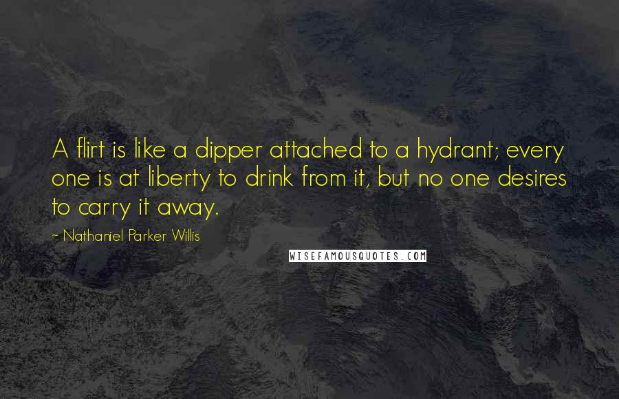 Nathaniel Parker Willis quotes: A flirt is like a dipper attached to a hydrant; every one is at liberty to drink from it, but no one desires to carry it away.