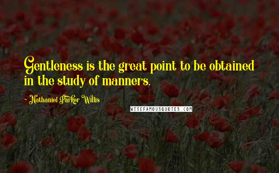 Nathaniel Parker Willis quotes: Gentleness is the great point to be obtained in the study of manners.