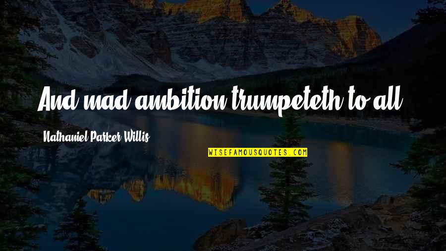 Nathaniel Parker Willis Quotes By Nathaniel Parker Willis: And mad ambition trumpeteth to all. Nathaniel Parker Willis Quotes By Nathaniel Parker Willis: And mad ambition trumpeteth to all.