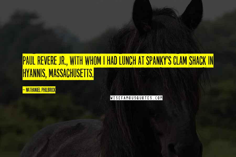 Nathaniel Philbrick quotes: Paul Revere Jr., with whom I had lunch at Spanky's Clam Shack in Hyannis, Massachusetts.