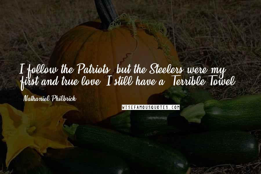 Nathaniel Philbrick quotes: I follow the Patriots, but the Steelers were my first and true love. I still have a 'Terrible Towel.'