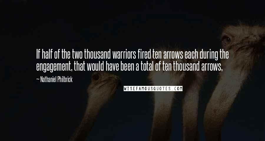 Nathaniel Philbrick quotes: If half of the two thousand warriors fired ten arrows each during the engagement, that would have been a total of ten thousand arrows,