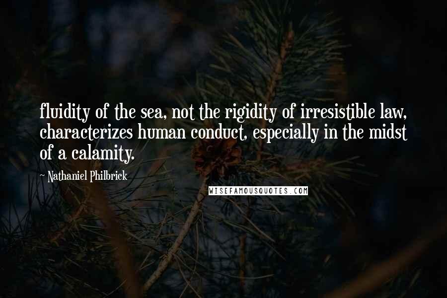 Nathaniel Philbrick quotes: fluidity of the sea, not the rigidity of irresistible law, characterizes human conduct, especially in the midst of a calamity.