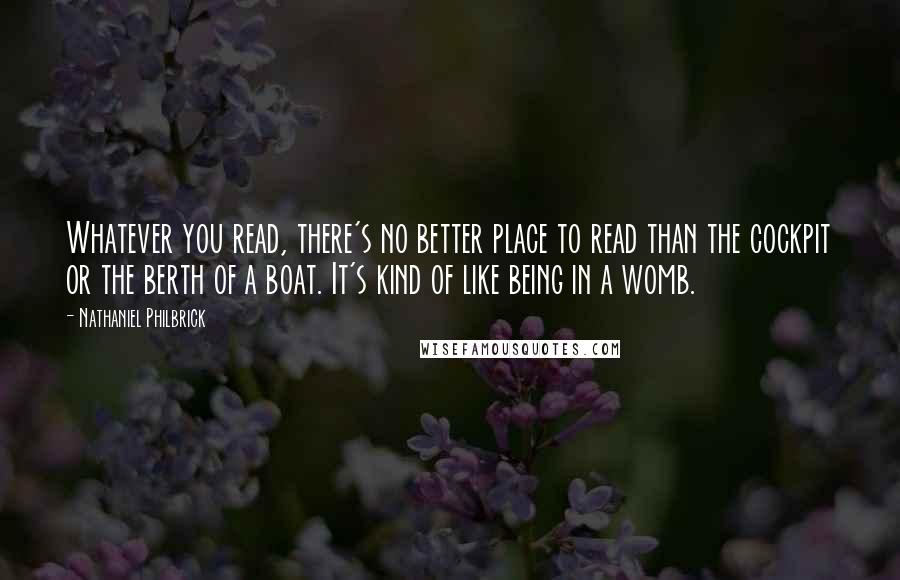 Nathaniel Philbrick quotes: Whatever you read, there's no better place to read than the cockpit or the berth of a boat. It's kind of like being in a womb.