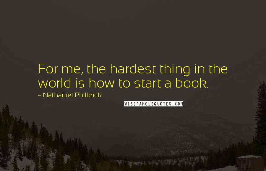 Nathaniel Philbrick quotes: For me, the hardest thing in the world is how to start a book.