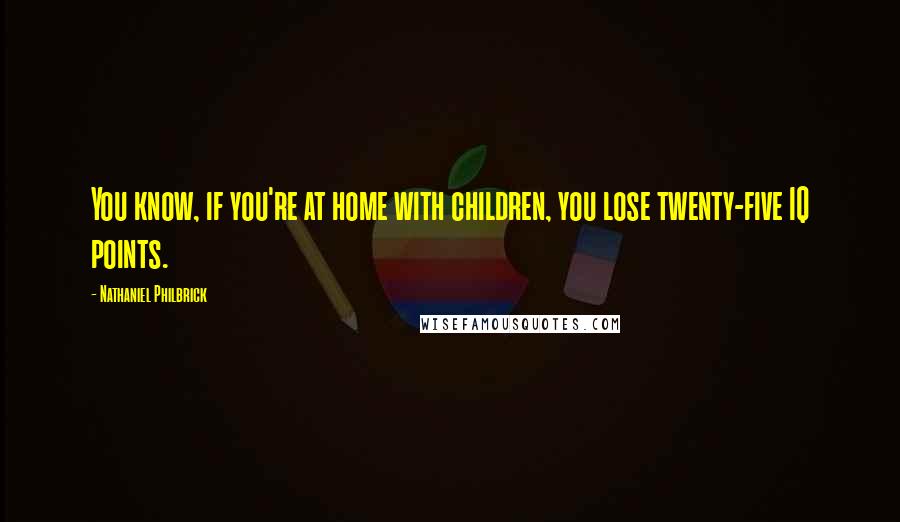 Nathaniel Philbrick quotes: You know, if you're at home with children, you lose twenty-five IQ points.