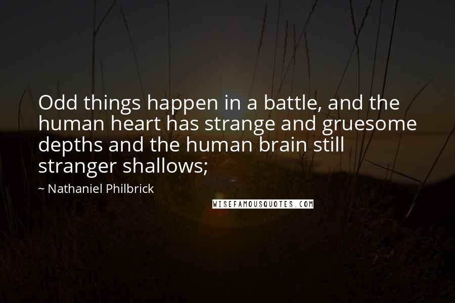 Nathaniel Philbrick quotes: Odd things happen in a battle, and the human heart has strange and gruesome depths and the human brain still stranger shallows;