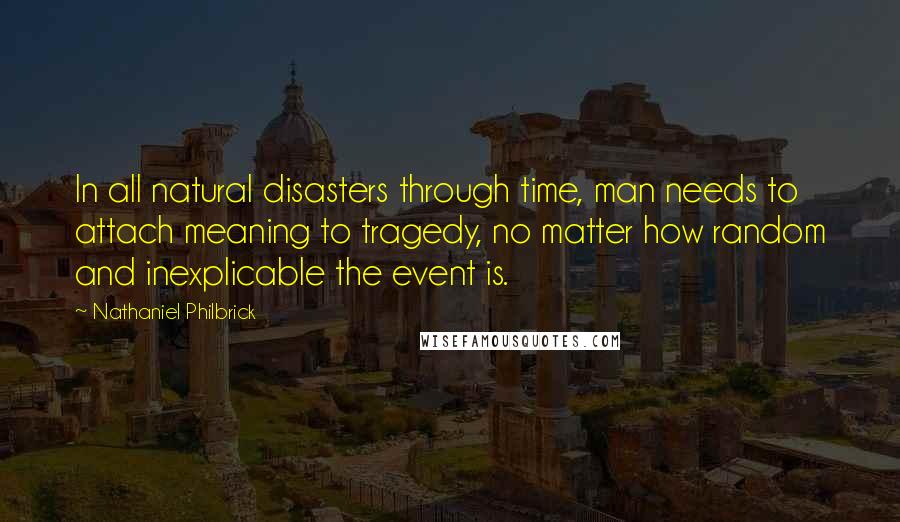 Nathaniel Philbrick quotes: In all natural disasters through time, man needs to attach meaning to tragedy, no matter how random and inexplicable the event is.
