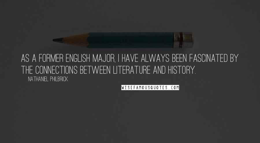 Nathaniel Philbrick quotes: As a former English major, I have always been fascinated by the connections between literature and history.