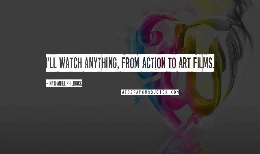 Nathaniel Philbrick quotes: I'll watch anything, from action to art films.