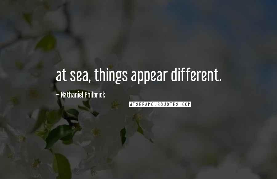 Nathaniel Philbrick quotes: at sea, things appear different.