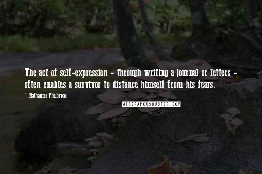 Nathaniel Philbrick quotes: The act of self-expression - through writing a journal or letters - often enables a survivor to distance himself from his fears.