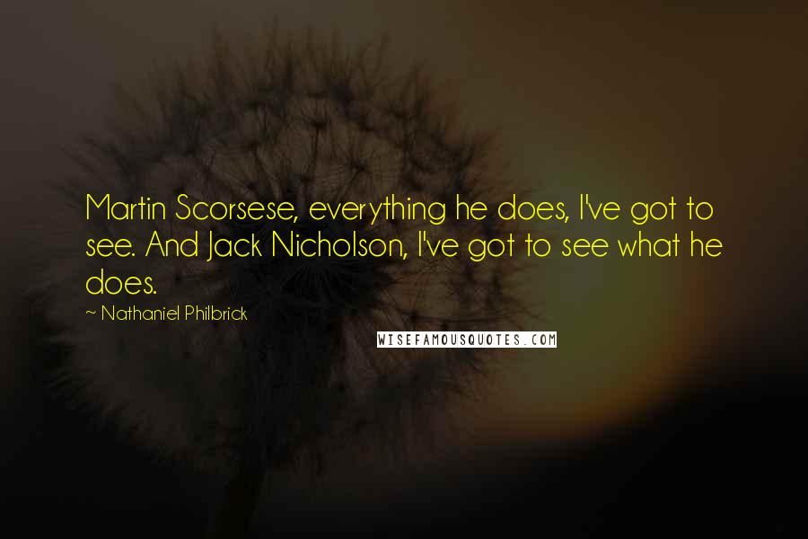 Nathaniel Philbrick quotes: Martin Scorsese, everything he does, I've got to see. And Jack Nicholson, I've got to see what he does.