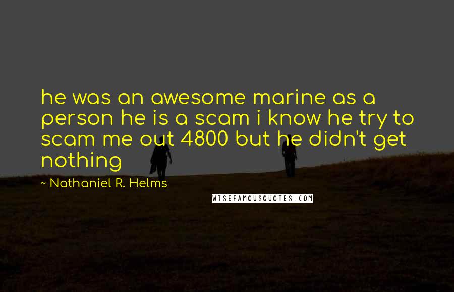 Nathaniel R. Helms quotes: he was an awesome marine as a person he is a scam i know he try to scam me out 4800 but he didn't get nothing