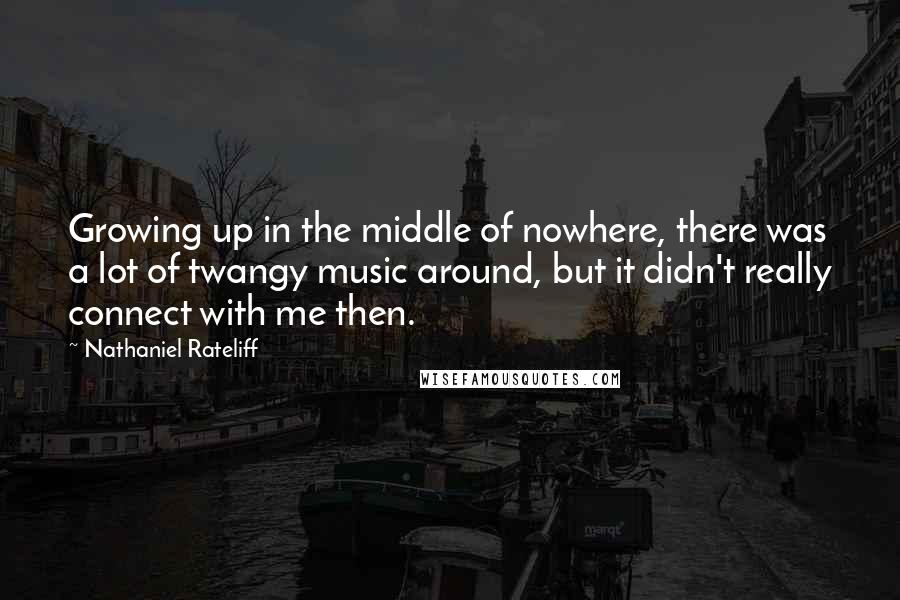 Nathaniel Rateliff quotes: Growing up in the middle of nowhere, there was a lot of twangy music around, but it didn't really connect with me then.
