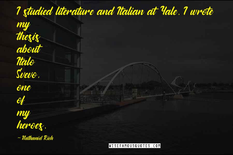 Nathaniel Rich quotes: I studied literature and Italian at Yale. I wrote my thesis about Italo Svevo, one of my heroes.