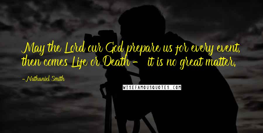 Nathaniel Smith quotes: May the Lord our God prepare us for every event, then comes Life or Death - it is no great matter.