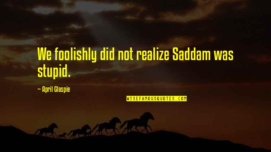 Nation Est Quotes By April Glaspie: We foolishly did not realize Saddam was stupid.