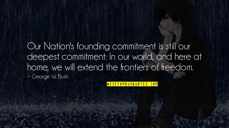 Nation Freedom Quotes By George W. Bush: Our Nation's founding commitment is still our deepest