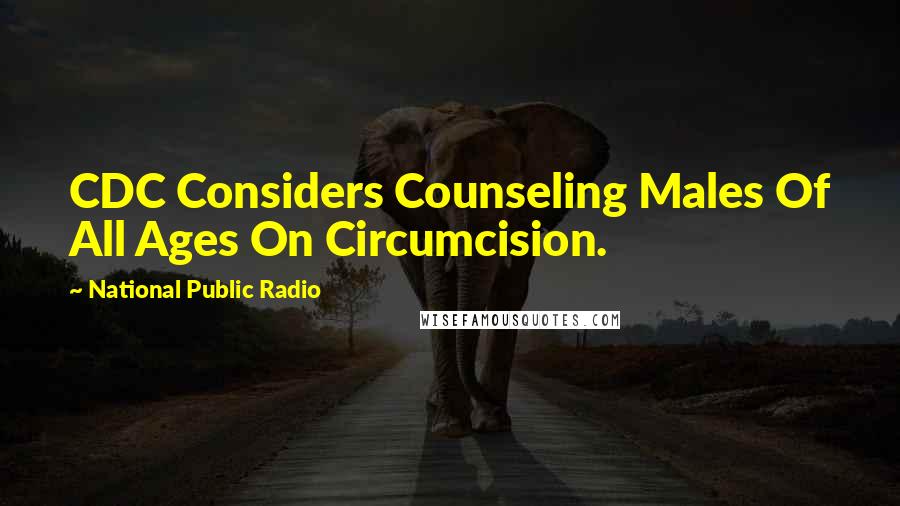 National Public Radio quotes: CDC Considers Counseling Males Of All Ages On Circumcision.