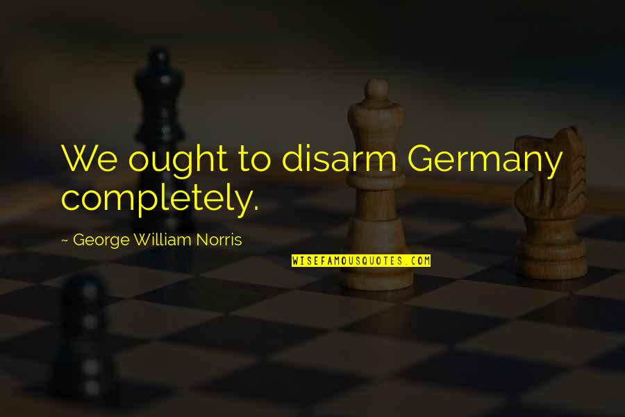 Nationalism And Internationalism Quotes By George William Norris: We ought to disarm Germany completely.