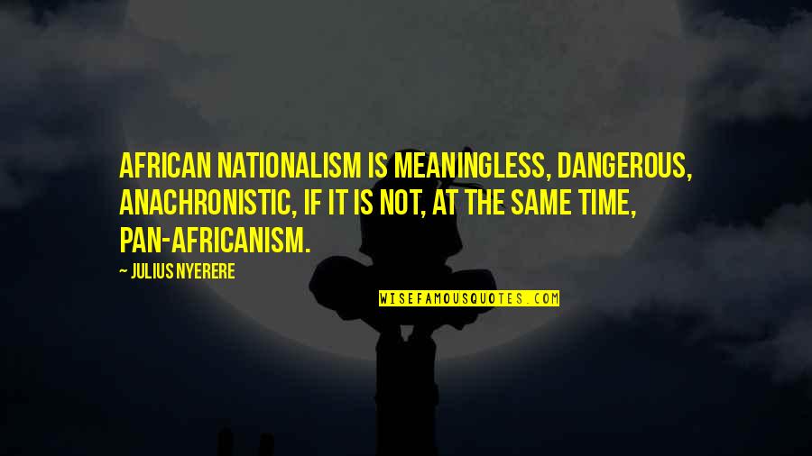 Nationalism And Patriotism Quotes By Julius Nyerere: African nationalism is meaningless, dangerous, anachronistic, if it