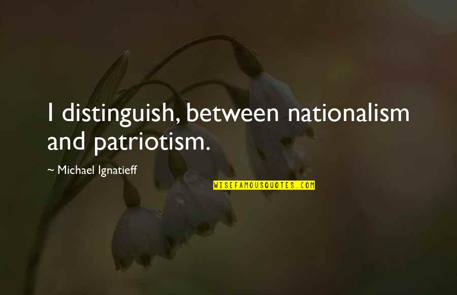 Nationalism And Patriotism Quotes By Michael Ignatieff: I distinguish, between nationalism and patriotism.