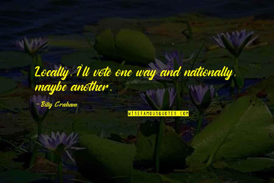 Nationally Quotes By Billy Graham: Locally, I'll vote one way and nationally, maybe Nationally Quotes By Billy Graham: Locally, I'll vote one way and nationally, maybe