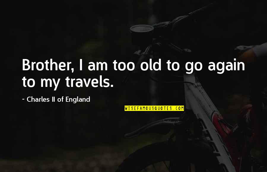Nationes Quotes By Charles II Of England: Brother, I am too old to go again Nationes Quotes By Charles II Of England: Brother, I am too old to go again