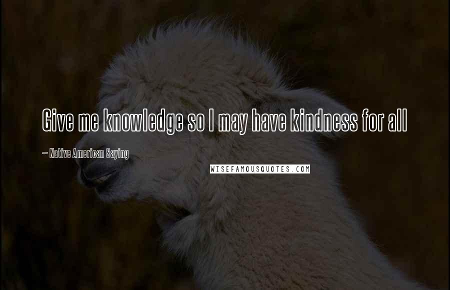 Native American Saying quotes: Give me knowledge so I may have kindness for all