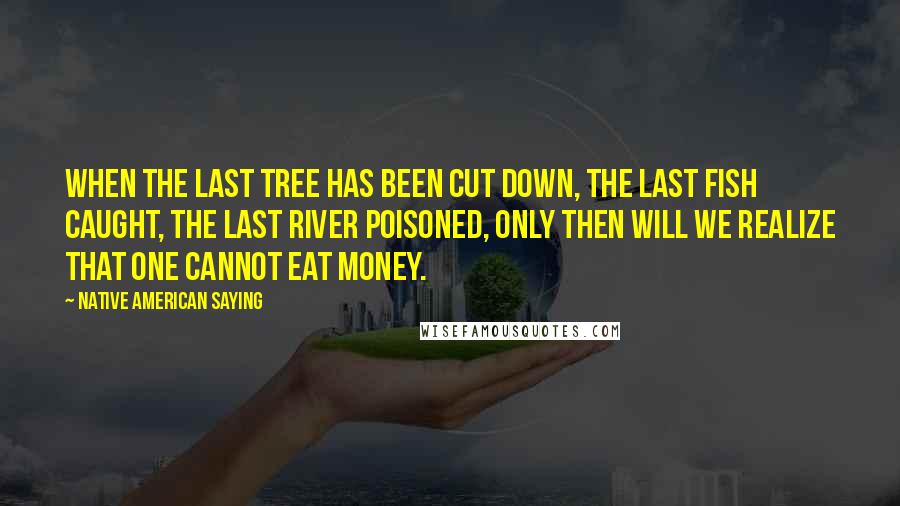 Native American Saying quotes: When the last tree has been cut down, the last fish caught, the last river poisoned, only then will we realize that one cannot eat money.