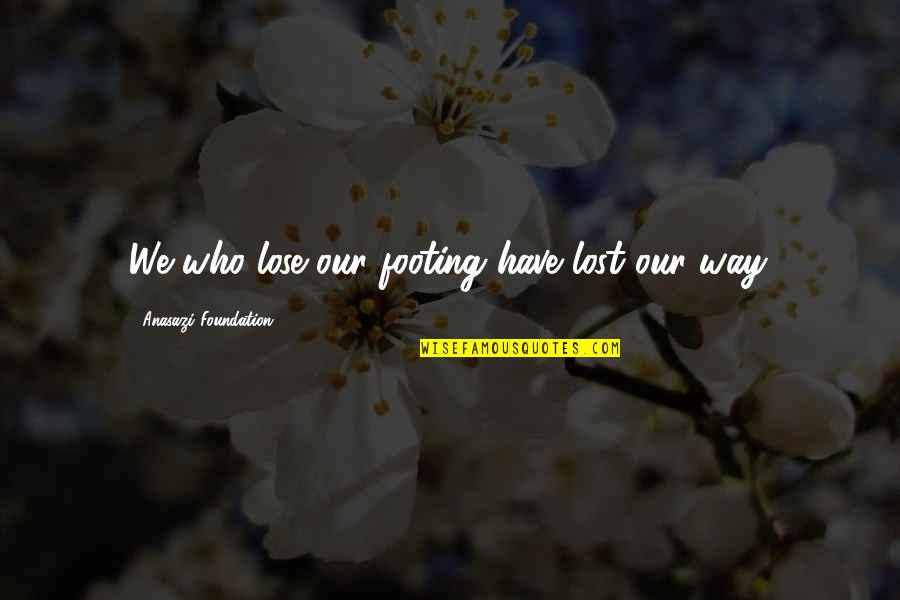 Native American Wisdom Quotes By Anasazi Foundation: We who lose our footing have lost our