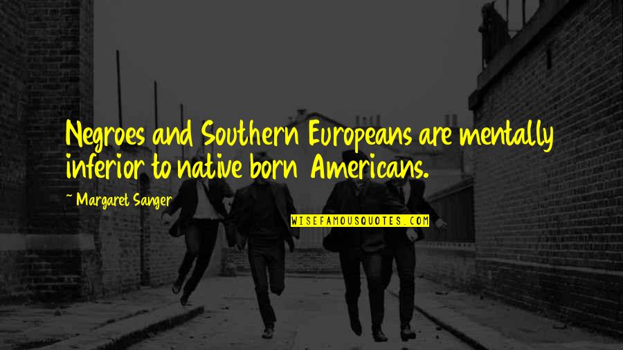 Native Americans Quotes By Margaret Sanger: Negroes and Southern Europeans are mentally inferior to