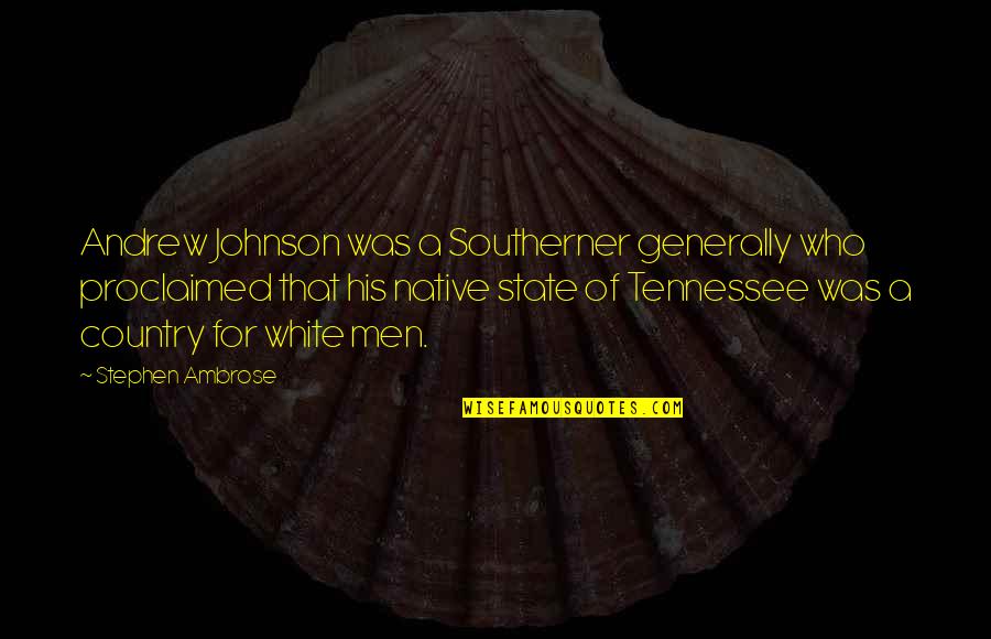 Native Country Quotes By Stephen Ambrose: Andrew Johnson was a Southerner generally who proclaimed