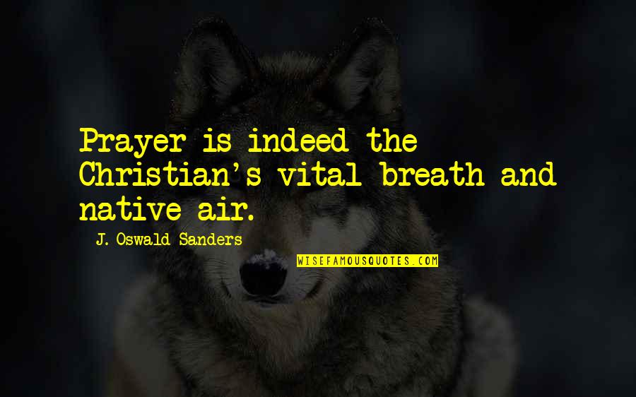 Native Prayer Quotes By J. Oswald Sanders: Prayer is indeed the Christian's vital breath and