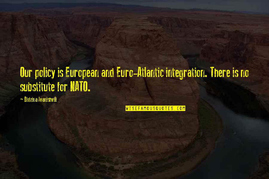 Nato Quotes By Bidzina Ivanishvili: Our policy is European and Euro-Atlantic integration. There