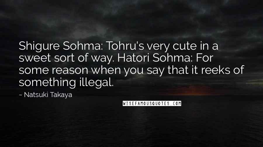 Natsuki Takaya quotes: Shigure Sohma: Tohru's very cute in a sweet sort of way. Hatori Sohma: For some reason when you say that it reeks of something illegal.