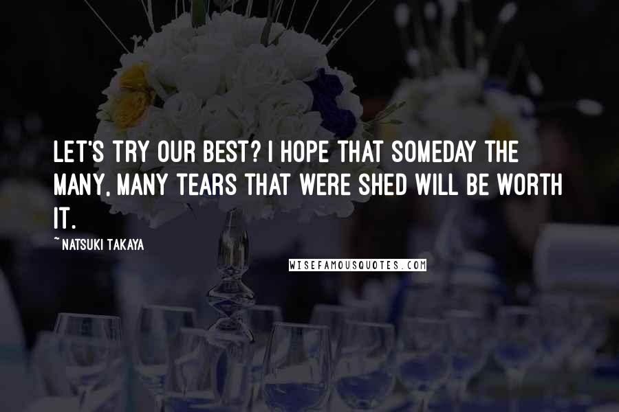 Natsuki Takaya quotes: Let's try our best? I hope that someday the many, many tears that were shed will be worth it. Natsuki Takaya quotes: Let's try our best? I hope that someday the many, many tears that were shed will be worth it.