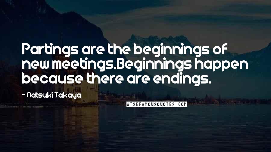 Natsuki Takaya quotes: Partings are the beginnings of new meetings.Beginnings happen because there are endings. Natsuki Takaya quotes: Partings are the beginnings of new meetings.Beginnings happen because there are endings.