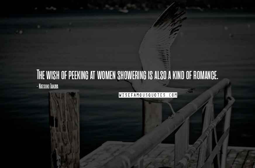 Natsuki Takaya quotes: The wish of peeking at women showering is also a kind of romance. Natsuki Takaya quotes: The wish of peeking at women showering is also a kind of romance.