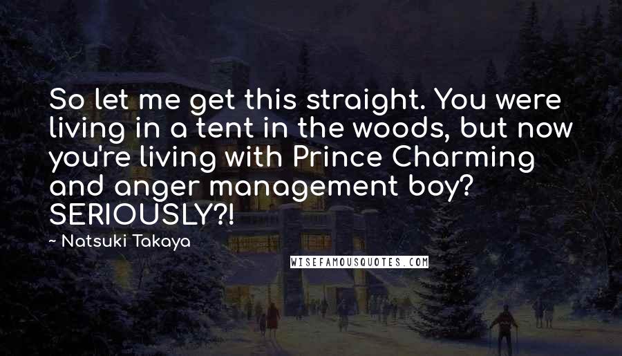 Natsuki Takaya quotes: So let me get this straight. You were living in a tent in the woods, but now you're living with Prince Charming and anger management boy? SERIOUSLY?!