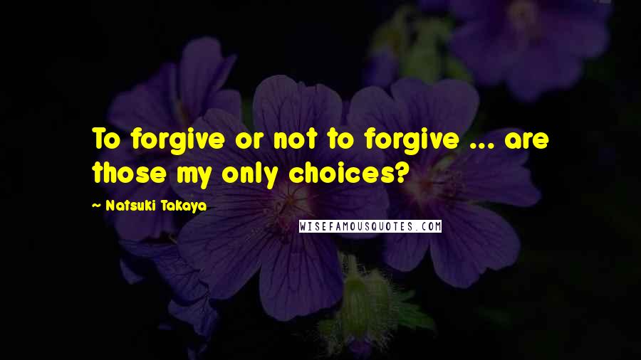 Natsuki Takaya quotes: To forgive or not to forgive ... are those my only choices? Natsuki Takaya quotes: To forgive or not to forgive ... are those my only choices?