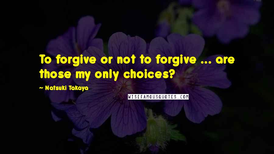 Natsuki Takaya quotes: To forgive or not to forgive ... are those my only choices?