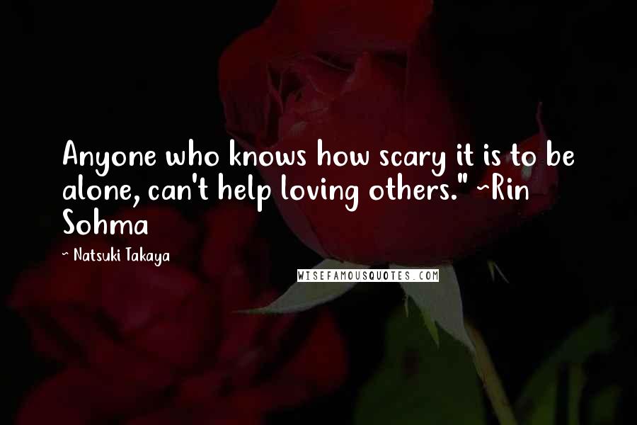 Natsuki Takaya quotes: Anyone who knows how scary it is to be alone, can't help loving others." ~Rin Sohma