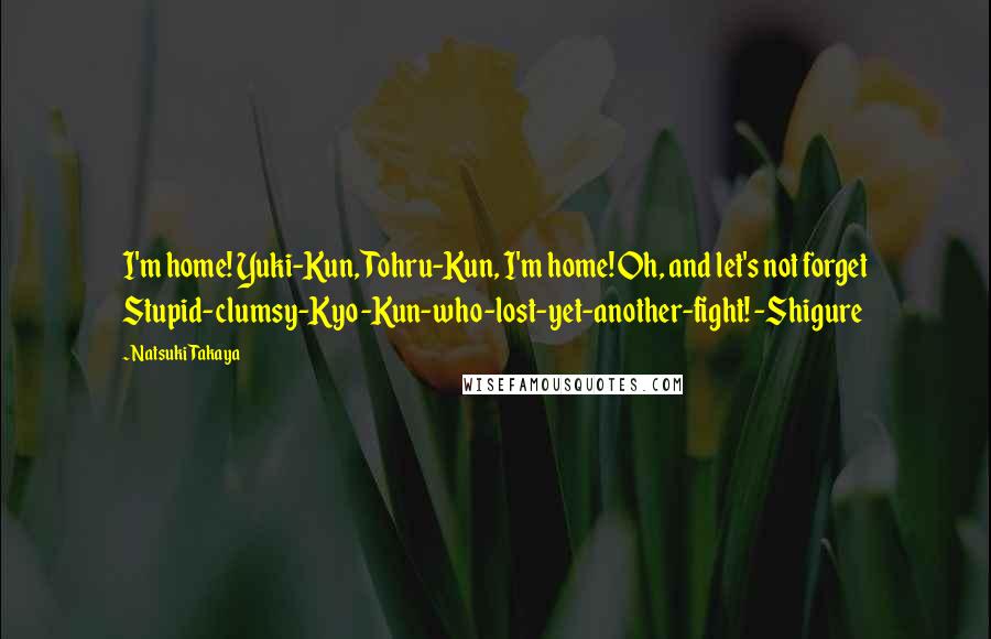 Natsuki Takaya quotes: I'm home! Yuki-Kun, Tohru-Kun, I'm home! Oh, and let's not forget Stupid-clumsy-Kyo-Kun-who-lost-yet-another-fight! -Shigure